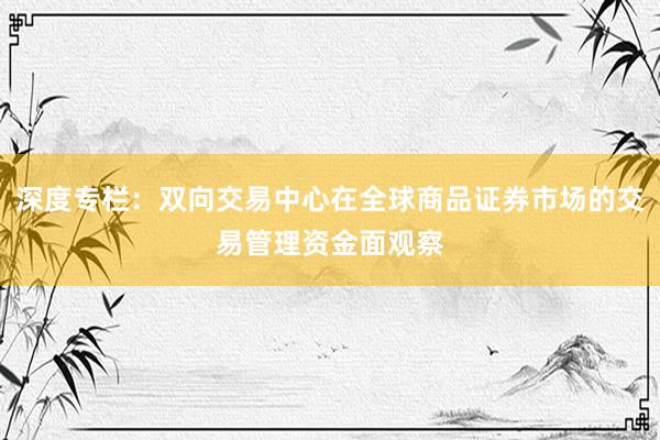 深度专栏：双向交易中心在全球商品证券市场的交易管理资金面观察