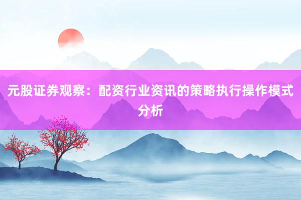 元股证券观察:配资行业资讯的策略执行操作模式分析