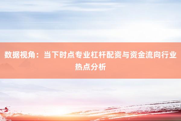 数据视角：当下时点专业杠杆配资与资金流向行业热点分析