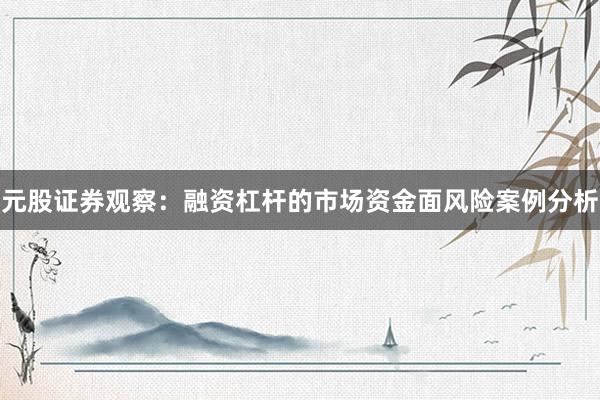 元股证券观察：融资杠杆的市场资金面风险案例分析