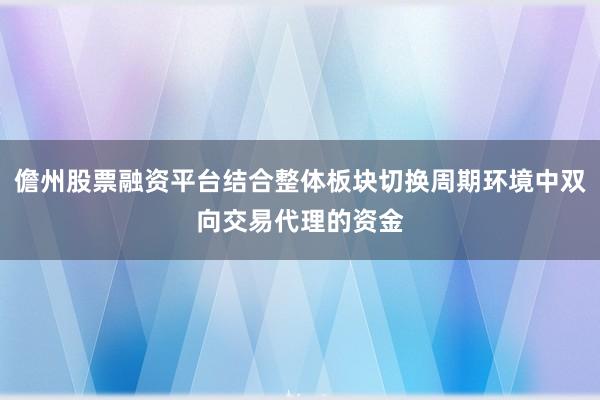 儋州股票融资平台结合整体板块切换周期环境中双向交易代理的资金
