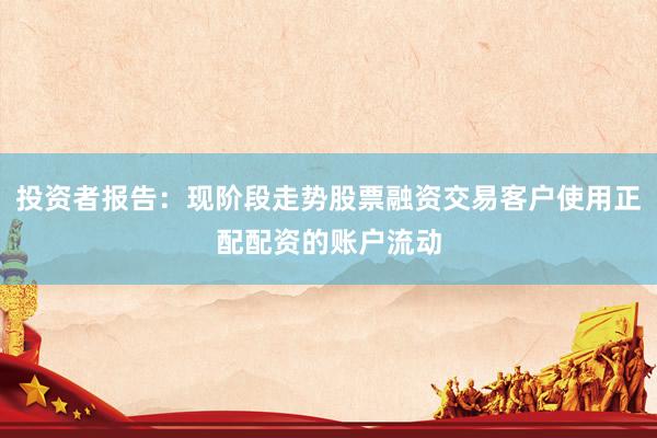 投资者报告：现阶段走势股票融资交易客户使用正配配资的账户流动