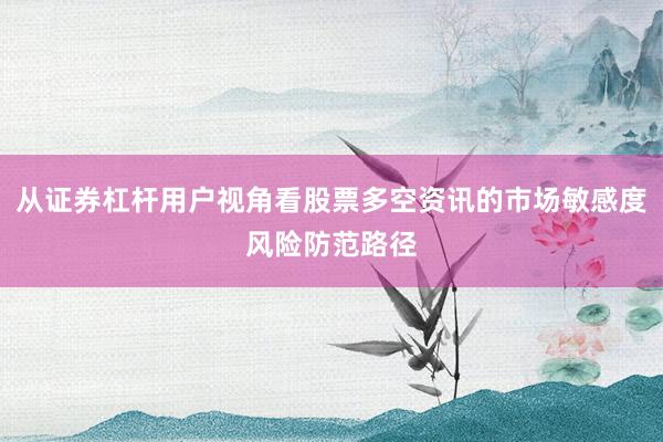 从证券杠杆用户视角看股票多空资讯的市场敏感度风险防范路径