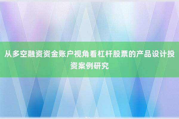 从多空融资资金账户视角看杠杆股票的产品设计投资案例研究
