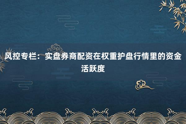 风控专栏:实盘券商配资在权重护盘行情里的资金活跃度
