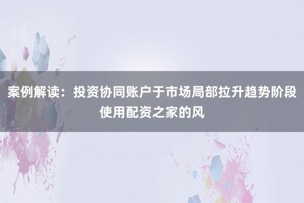 案例解读：投资协同账户于市场局部拉升趋势阶段使用配资之家的风