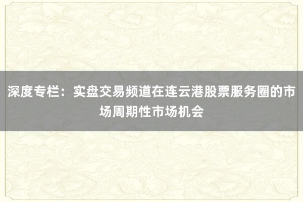 深度专栏:实盘交易频道在连云港股票服务圈的市场周期性市场机会