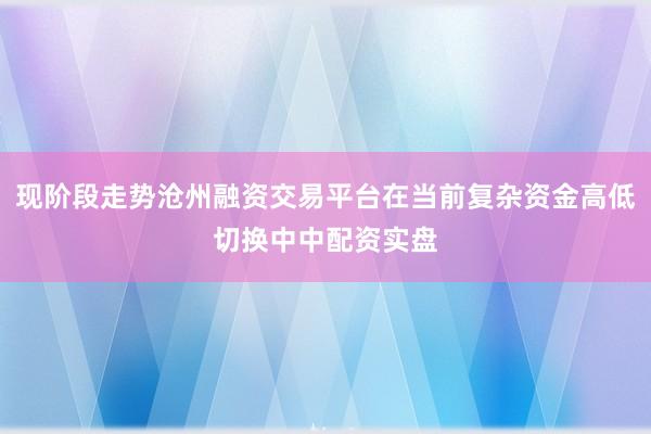现阶段走势沧州融资交易平台在当前复杂资金高低切换中中配资实盘