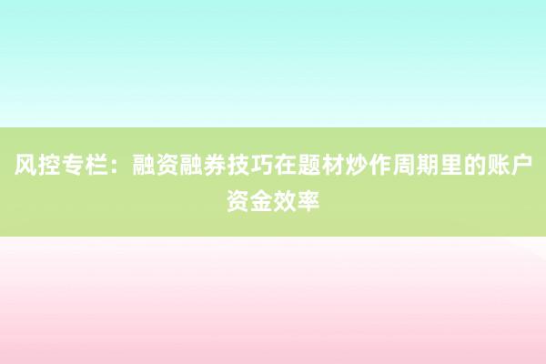 风控专栏：融资融券技巧在题材炒作周期里的账户资金效率