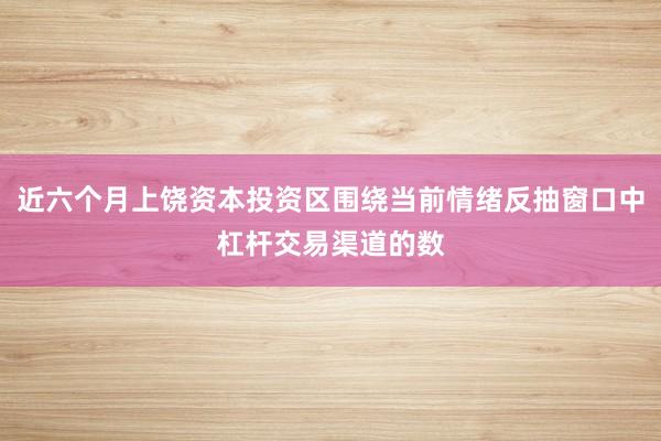 近六个月上饶资本投资区围绕当前情绪反抽窗口中杠杆交易渠道的数