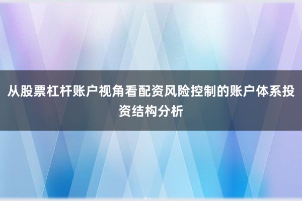 从股票杠杆账户视角看配资风险控制的账户体系投资结构分析