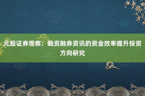 元股证券观察：融资融券资讯的资金效率提升投资方向研究