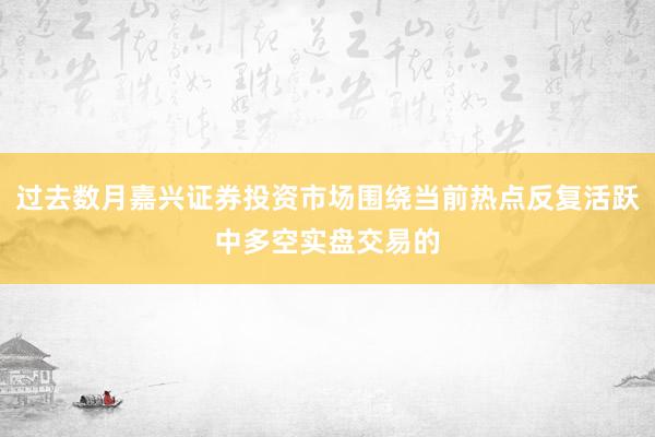 过去数月嘉兴证券投资市场围绕当前热点反复活跃中多空实盘交易的