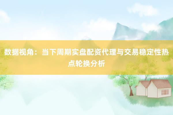 数据视角：当下周期实盘配资代理与交易稳定性热点轮换分析