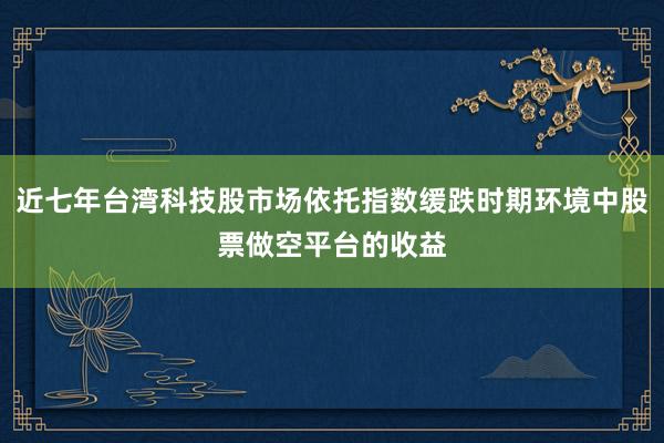 近七年台湾科技股市场依托指数缓跌时期环境中股票做空平台的收益