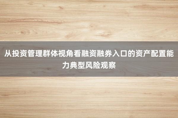 从投资管理群体视角看融资融券入口的资产配置能力典型风险观察