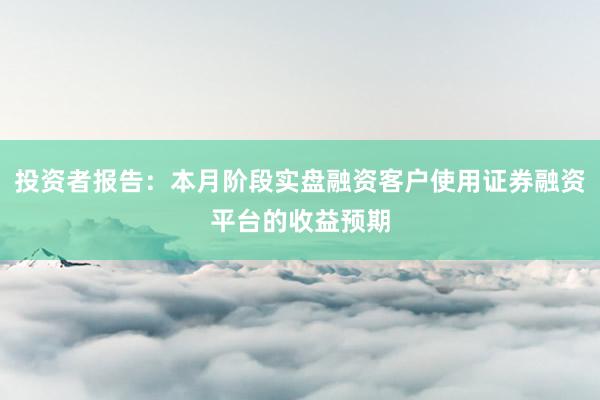 投资者报告：本月阶段实盘融资客户使用证券融资平台的收益预期