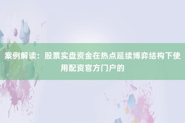 案例解读：股票实盘资金在热点延续博弈结构下使用配资官方门户的