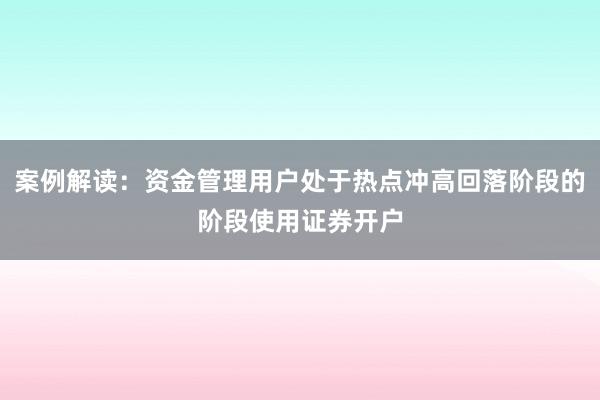 案例解读：资金管理用户处于热点冲高回落阶段的阶段使用证券开户