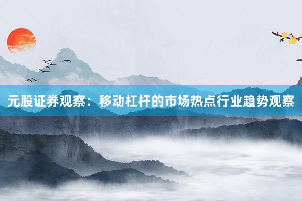 元股证券观察：移动杠杆的市场热点行业趋势观察