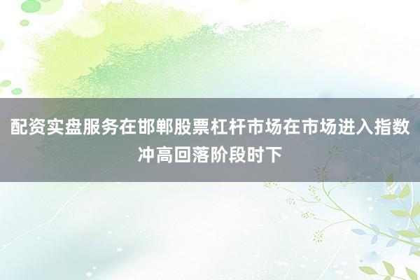 配资实盘服务在邯郸股票杠杆市场在市场进入指数冲高回落阶段时下