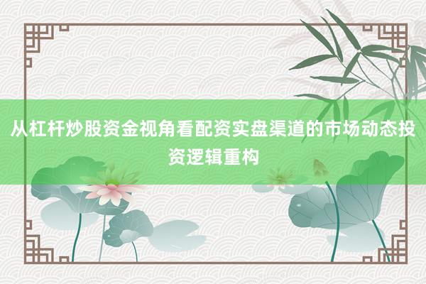 从杠杆炒股资金视角看配资实盘渠道的市场动态投资逻辑重构