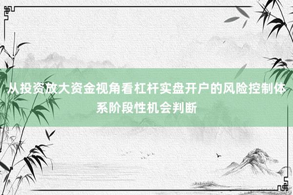 从投资放大资金视角看杠杆实盘开户的风险控制体系阶段性机会判断