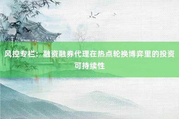 风控专栏：融资融券代理在热点轮换博弈里的投资可持续性