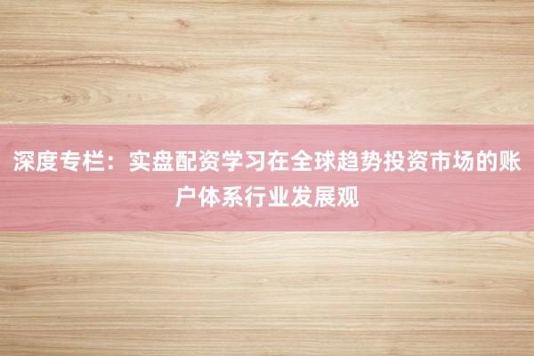 深度专栏：实盘配资学习在全球趋势投资市场的账户体系行业发展观