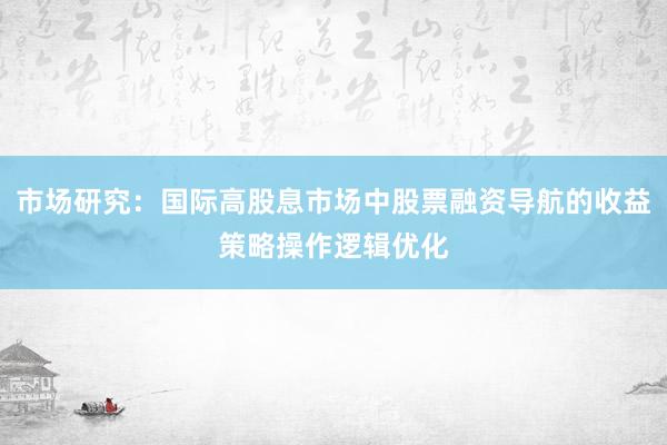 市场研究：国际高股息市场中股票融资导航的收益策略操作逻辑优化