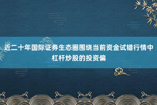 近二十年国际证券生态圈围绕当前资金试错行情中杠杆炒股的投资偏