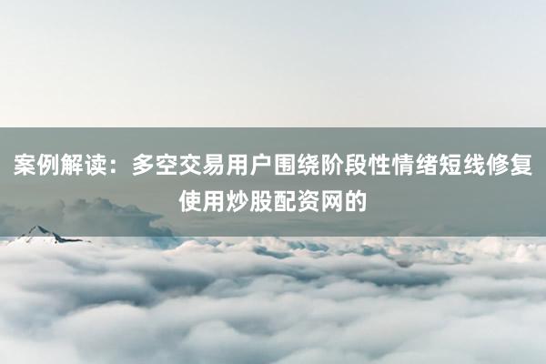 案例解读：多空交易用户围绕阶段性情绪短线修复使用炒股配资网的