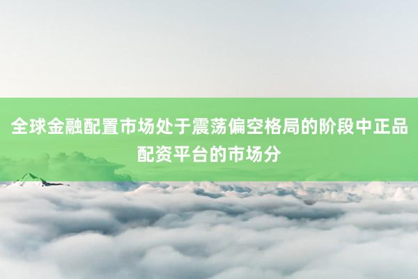 全球金融配置市场处于震荡偏空格局的阶段中正品配资平台的市场分