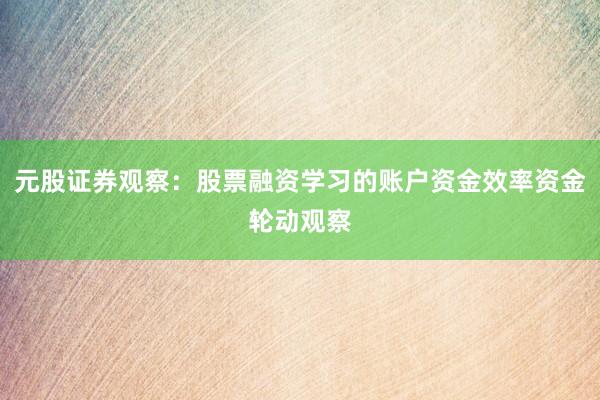元股证券观察：股票融资学习的账户资金效率资金轮动观察