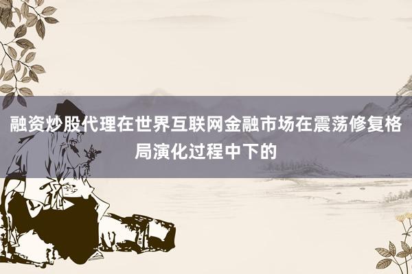 融资炒股代理在世界互联网金融市场在震荡修复格局演化过程中下的