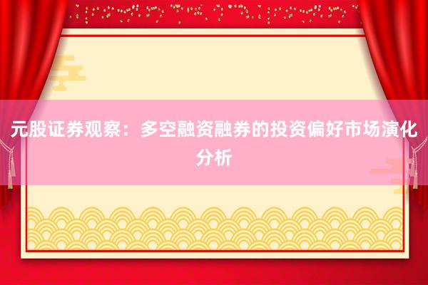 元股证券观察：多空融资融券的投资偏好市场演化分析