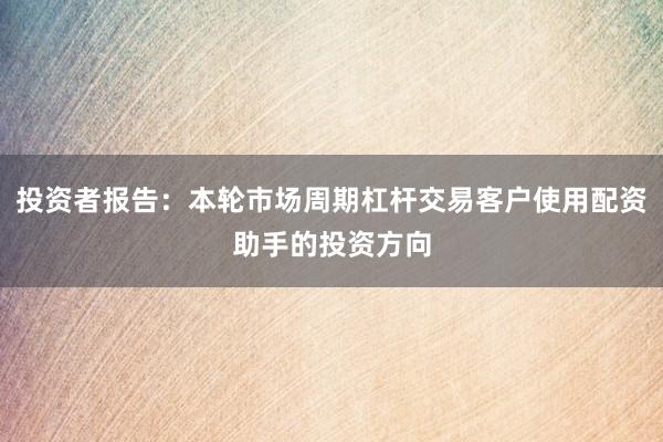 投资者报告：本轮市场周期杠杆交易客户使用配资助手的投资方向