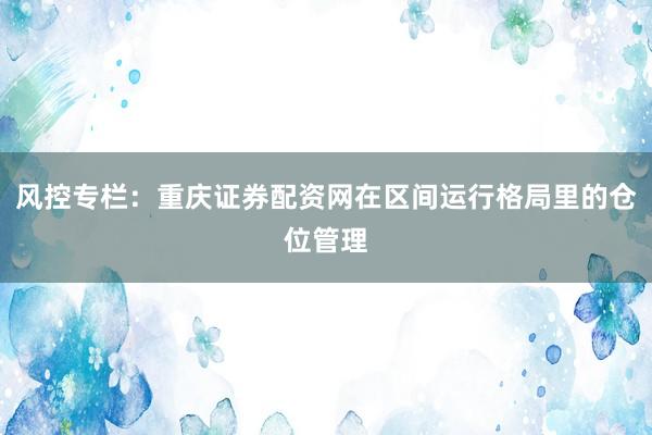 风控专栏：重庆证券配资网在区间运行格局里的仓位管理