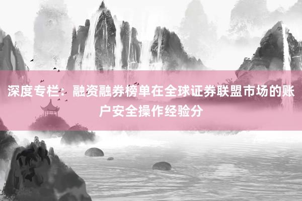 深度专栏：融资融券榜单在全球证券联盟市场的账户安全操作经验分