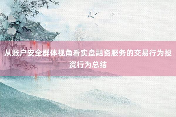 从账户安全群体视角看实盘融资服务的交易行为投资行为总结
