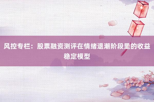 风控专栏：股票融资测评在情绪退潮阶段里的收益稳定模型