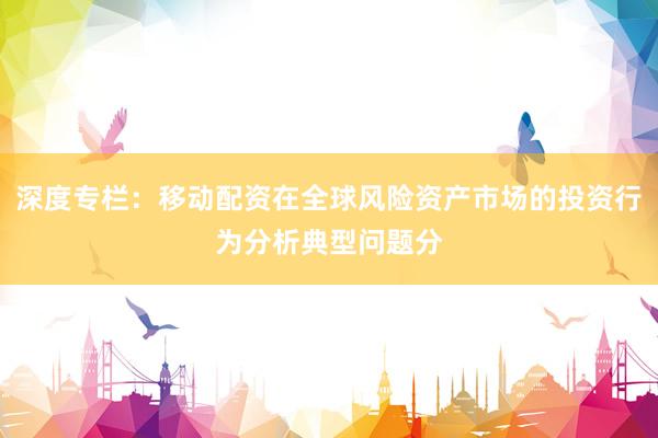 深度专栏：移动配资在全球风险资产市场的投资行为分析典型问题分