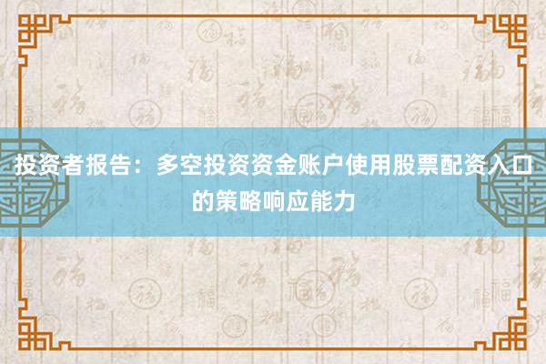 投资者报告:多空投资资金账户使用股票配资入口的策略响应能力