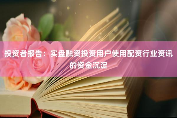 投资者报告：实盘融资投资用户使用配资行业资讯的资金沉淀
