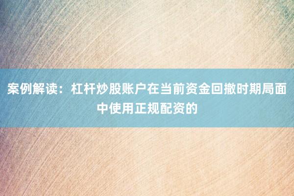 案例解读：杠杆炒股账户在当前资金回撤时期局面中使用正规配资的