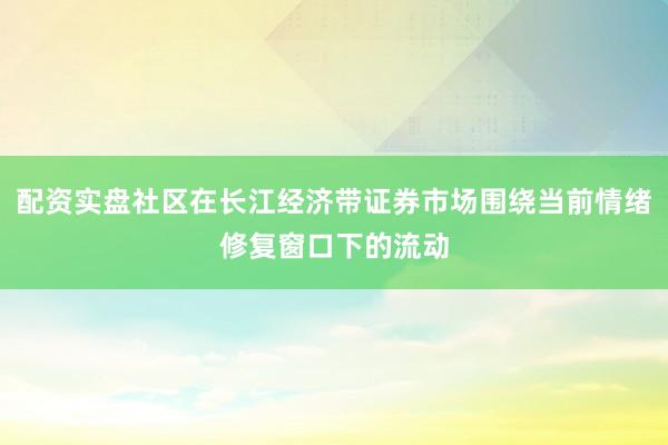 配资实盘社区在长江经济带证券市场围绕当前情绪修复窗口下的流动