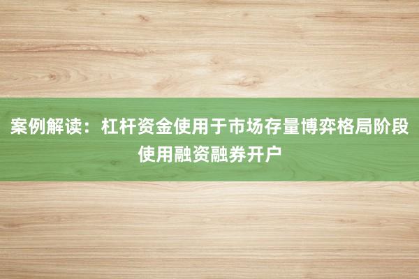 案例解读：杠杆资金使用于市场存量博弈格局阶段使用融资融券开户