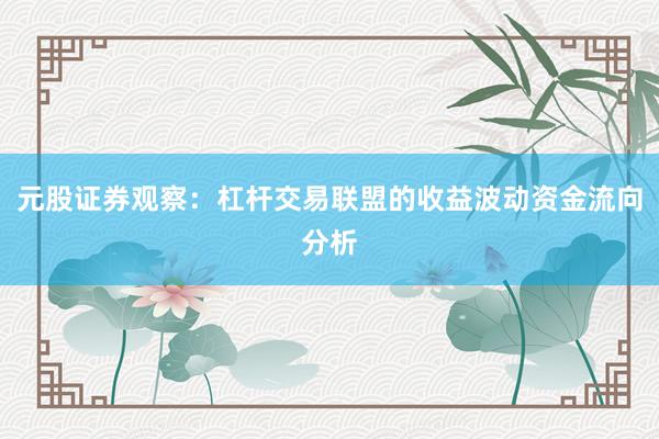 元股证券观察:杠杆交易联盟的收益波动资金流向分析