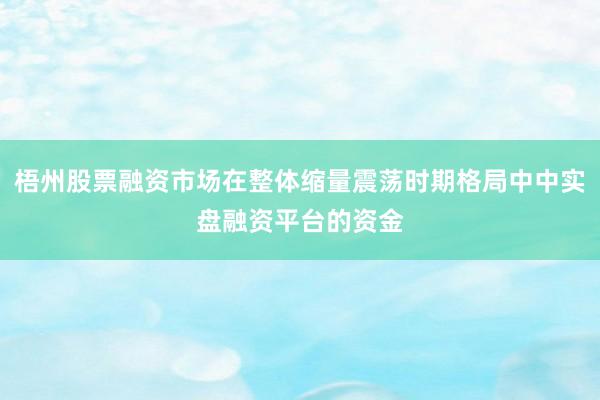 梧州股票融资市场在整体缩量震荡时期格局中中实盘融资平台的资金