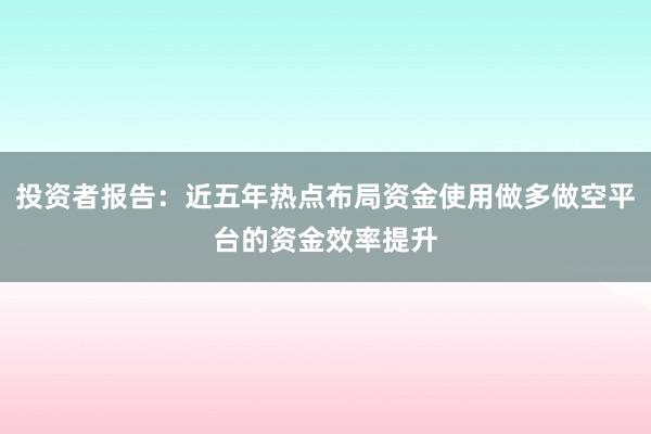 投资者报告:近五年热点布局资金使用做多做空平台的资金效率提升